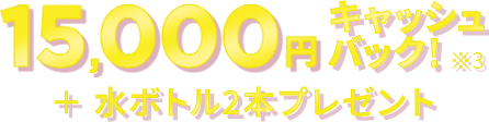 15,000円キャッシュバック＋水ボトル2本プレゼント