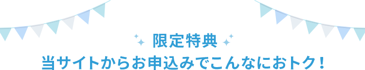 限定特典 当サイトからお申込みでこんなにおトク！